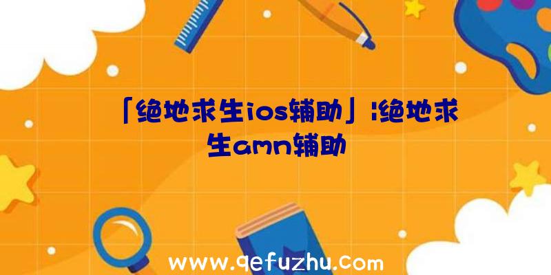 「绝地求生ios辅助」|绝地求生amn辅助